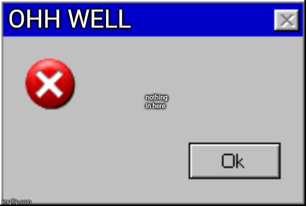 Windows Error Message | OHH WELL nothing in here | image tagged in windows error message | made w/ Imgflip meme maker