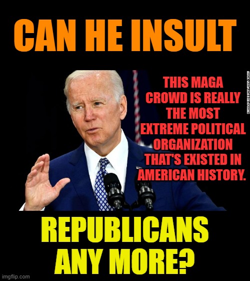 Well...Can He? |  CAN HE INSULT; THIS MAGA CROWD IS REALLY THE MOST EXTREME POLITICAL ORGANIZATION THAT'S EXISTED IN AMERICAN HISTORY. REPUBLICANS ANY MORE? | image tagged in memes,politics,joe biden,republicans,extreme,insult | made w/ Imgflip meme maker