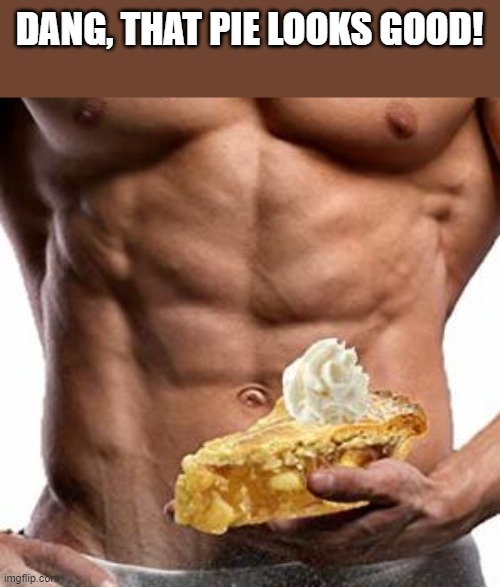Dang, That Pie Looks Good! | DANG, THAT PIE LOOKS GOOD! | image tagged in pie,apple pie,muscles,shirtless,funny,memes | made w/ Imgflip meme maker
