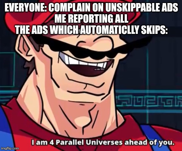 I Am 4 Parallel Universes Ahead Of You | EVERYONE: COMPLAIN ON UNSKIPPABLE ADS
ME REPORTING ALL THE ADS WHICH AUTOMATICLLY SKIPS: | image tagged in i am 4 parallel universes ahead of you | made w/ Imgflip meme maker