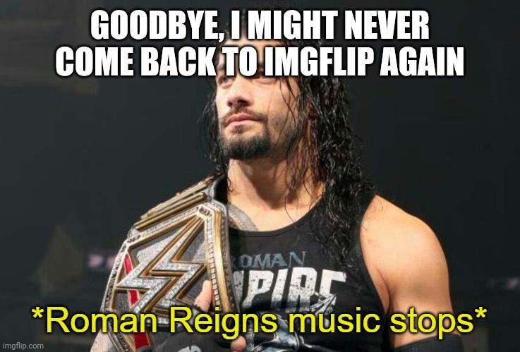 Roman Reigns Music Stops | GOODBYE, I MIGHT NEVER COME BACK TO IMGFLIP AGAIN | image tagged in roman reigns music stops | made w/ Imgflip meme maker