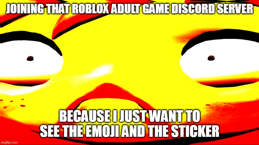 Very unhappy meggy | JOINING THAT ROBLOX ADULT GAME DISCORD SERVER; BECAUSE I JUST WANT TO SEE THE EMOJI AND THE STICKER | image tagged in very unhappy meggy | made w/ Imgflip meme maker