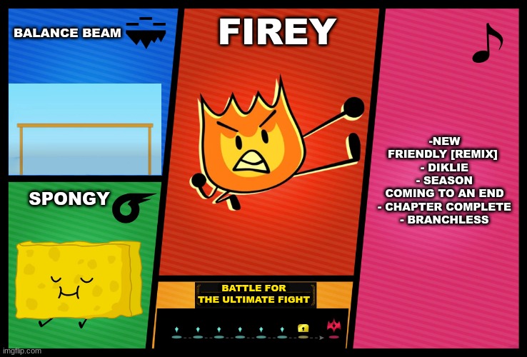 Smash Ultimate DLC fighter profile | BALANCE BEAM; FIREY; -NEW FRIENDLY [REMIX] 
- DIKLIE
- SEASON COMING TO AN END
- CHAPTER COMPLETE
- BRANCHLESS; SPONGY; BATTLE FOR THE ULTIMATE FIGHT | image tagged in smash ultimate dlc fighter profile | made w/ Imgflip meme maker