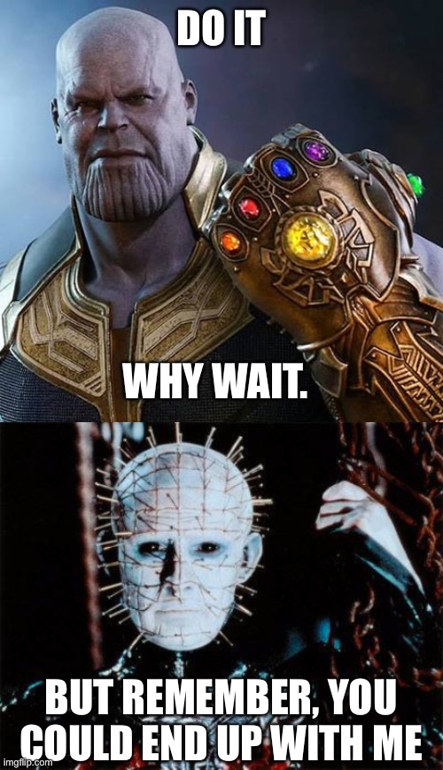 DO IT WHY WAIT. BUT REMEMBER, YOU COULD END UP WITH ME | image tagged in thanos gauntlet meme wait why is this real,pinhead | made w/ Imgflip meme maker