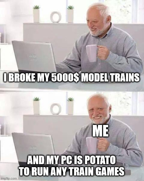 Hide the Pain Harold Meme | I BROKE MY 5000$ MODEL TRAINS AND MY PC IS POTATO TO RUN ANY TRAIN GAMES ME | made w/ Imgflip meme maker