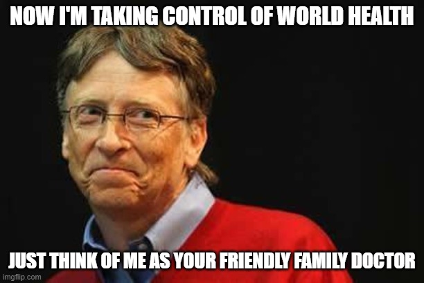 Asshole Bill Gates | NOW I'M TAKING CONTROL OF WORLD HEALTH; JUST THINK OF ME AS YOUR FRIENDLY FAMILY DOCTOR | image tagged in asshole bill gates | made w/ Imgflip meme maker