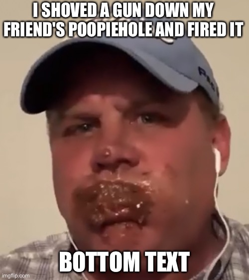 ghghhjjvgxh | I SHOVED A GUN DOWN MY FRIEND'S POOPIEHOLE AND FIRED IT; BOTTOM TEXT | image tagged in funni poopoo | made w/ Imgflip meme maker