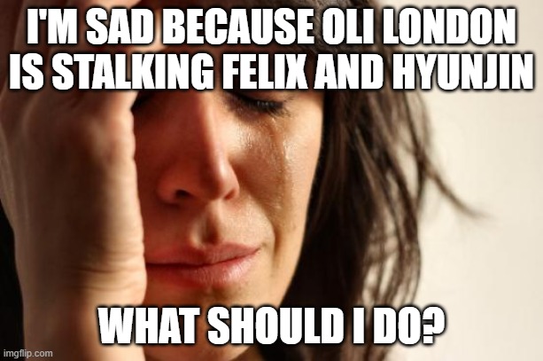 Oli London is stalking HyunLix |  I'M SAD BECAUSE OLI LONDON IS STALKING FELIX AND HYUNJIN; WHAT SHOULD I DO? | image tagged in memes,first world problems | made w/ Imgflip meme maker