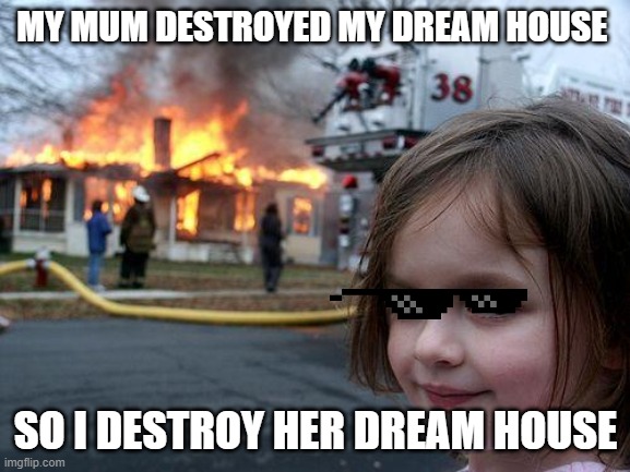 Disaster Girl | MY MUM DESTROYED MY DREAM HOUSE; SO I DESTROY HER DREAM HOUSE | image tagged in memes,disaster girl | made w/ Imgflip meme maker