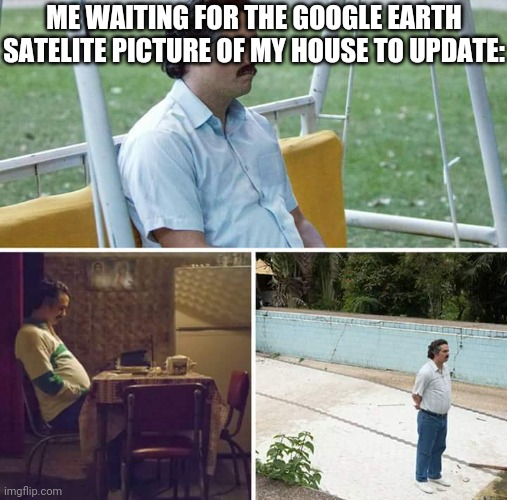 Sad Pablo Escobar Meme | ME WAITING FOR THE GOOGLE EARTH SATELITE PICTURE OF MY HOUSE TO UPDATE: | image tagged in memes,sad pablo escobar,funny memes,funny,google earth,relatable | made w/ Imgflip meme maker
