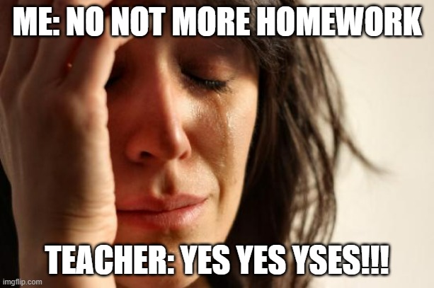 teachers be like | ME: NO NOT MORE HOMEWORK; TEACHER: YES YES YSES!!! | image tagged in memes,first world problems | made w/ Imgflip meme maker