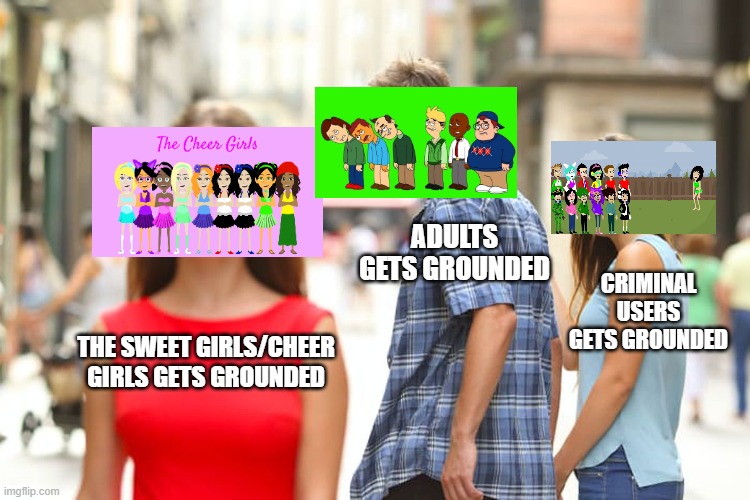 Distracted Boyfriend | ADULTS GETS GROUNDED; CRIMINAL USERS GETS GROUNDED; THE SWEET GIRLS/CHEER GIRLS GETS GROUNDED | image tagged in memes,distracted boyfriend | made w/ Imgflip meme maker