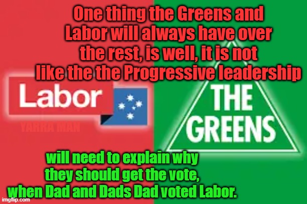 Australian Progressive Votes | One thing the Greens and Labor will always have over the rest, is well, it is not like the the Progressive leadership; YARRA MAN; will need to explain why they should get the vote, when Dad and Dads Dad voted Labor. | image tagged in labor,greens,leftist | made w/ Imgflip meme maker