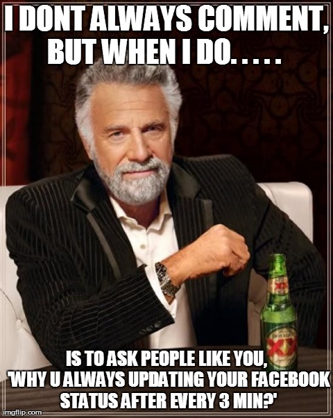 I don't always comment but when i do.. | I DONT ALWAYS COMMENT, BUT WHEN I DO. . . . .   IS TO ASK PEOPLE LIKE YOU, 'WHY U ALWAYS UPDATING YOUR FACEBOOK STATUS AFTER EVERY 3 MIN?' | image tagged in memes,the most interesting man in the world | made w/ Imgflip meme maker