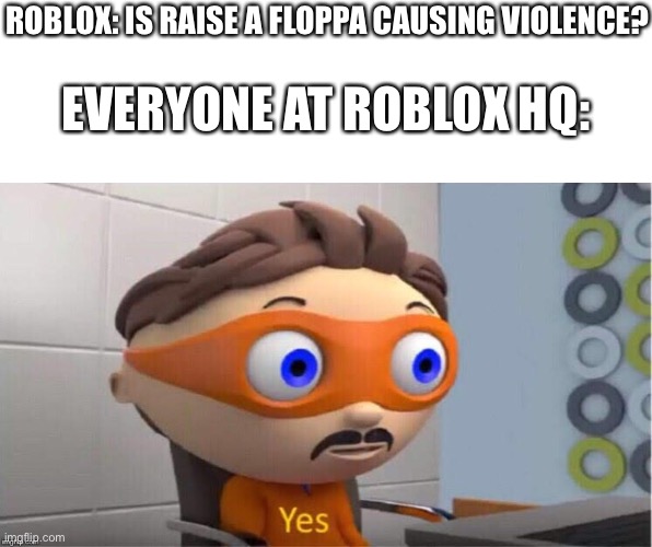And the day goes on | ROBLOX: IS RAISE A FLOPPA CAUSING VIOLENCE? EVERYONE AT ROBLOX HQ: | image tagged in protegent yes | made w/ Imgflip meme maker