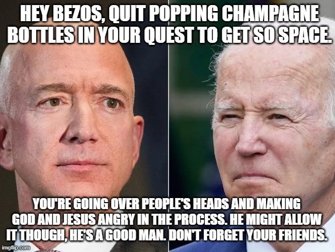 Space Ghost or Space Ace? |  HEY BEZOS, QUIT POPPING CHAMPAGNE BOTTLES IN YOUR QUEST TO GET SO SPACE. YOU'RE GOING OVER PEOPLE'S HEADS AND MAKING GOD AND JESUS ANGRY IN THE PROCESS. HE MIGHT ALLOW IT THOUGH, HE'S A GOOD MAN. DON'T FORGET YOUR FRIENDS. | image tagged in wheres the love,keep on trucking,live love learn,love one anohter,thank you | made w/ Imgflip meme maker