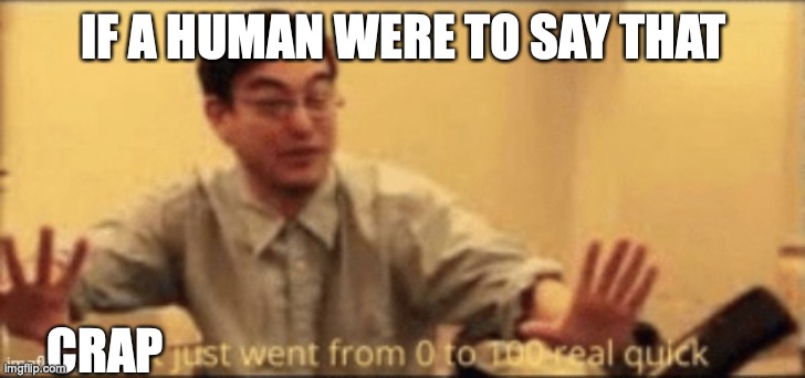shit just want from 0 to 100 | IF A HUMAN WERE TO SAY THAT CRAP | image tagged in shit just want from 0 to 100 | made w/ Imgflip meme maker