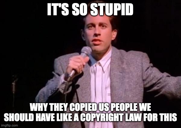 seinfeld because its so stupid | IT'S SO STUPID WHY THEY COPIED US PEOPLE WE SHOULD HAVE LIKE A COPYRIGHT LAW FOR THIS | image tagged in seinfeld because its so stupid | made w/ Imgflip meme maker