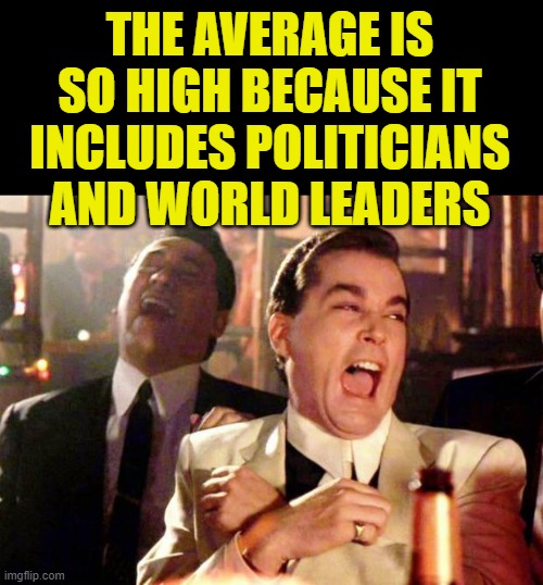 Wise guys laughing | THE AVERAGE IS SO HIGH BECAUSE IT INCLUDES POLITICIANS AND WORLD LEADERS | image tagged in wise guys laughing | made w/ Imgflip meme maker