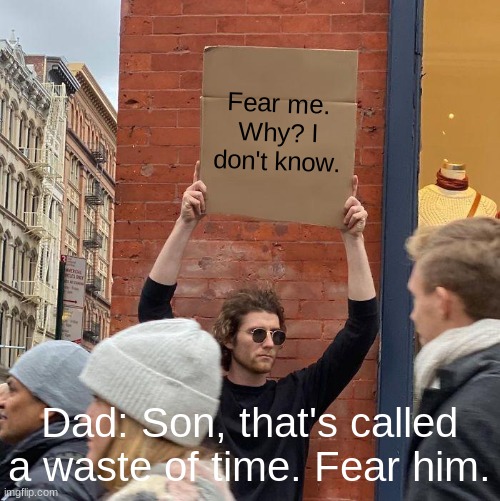 Fear me. Why? I don't know. Dad: Son, that's called a waste of time. Fear him. | image tagged in memes,guy holding cardboard sign | made w/ Imgflip meme maker