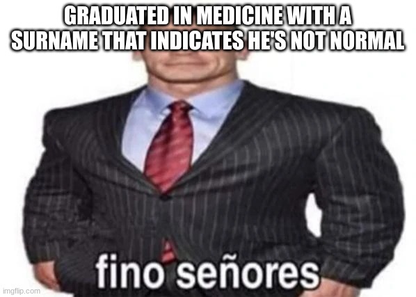 Fino señores | GRADUATED IN MEDICINE WITH A SURNAME THAT INDICATES HE'S NOT NORMAL | image tagged in fino se ores | made w/ Imgflip meme maker