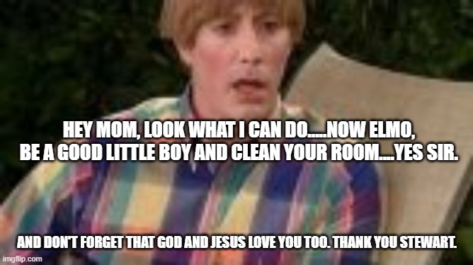 HEY MOM, LOOK WHAT I CAN DO.....NOW ELMO, BE A GOOD LITTLE BOY AND CLEAN YOUR ROOM....YES SIR. AND DON'T FORGET THAT GOD AND JESUS LOVE YOU  | made w/ Imgflip meme maker