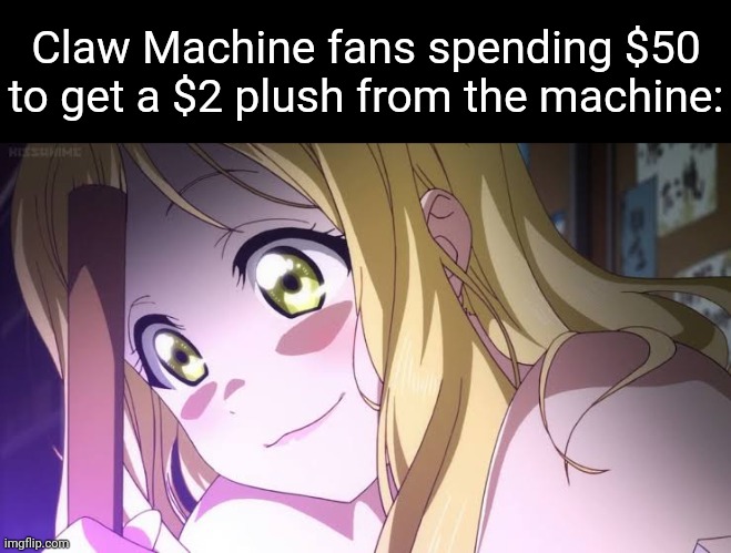 ce | Claw Machine fans spending $50 to get a $2 plush from the machine: | image tagged in cla | made w/ Imgflip meme maker