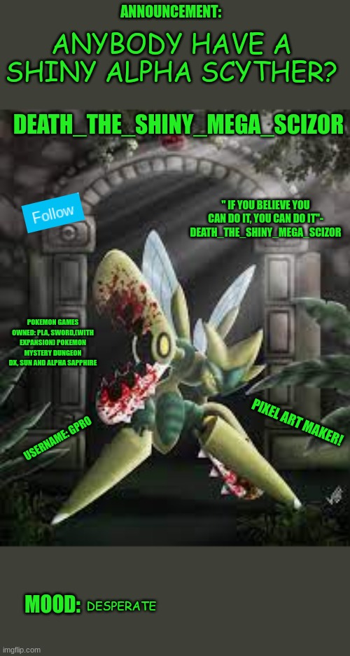 I NEED IT! | ANYBODY HAVE A SHINY ALPHA SCYTHER? DESPERATE | image tagged in new death_the_shiny_mega_scizor announcement template | made w/ Imgflip meme maker