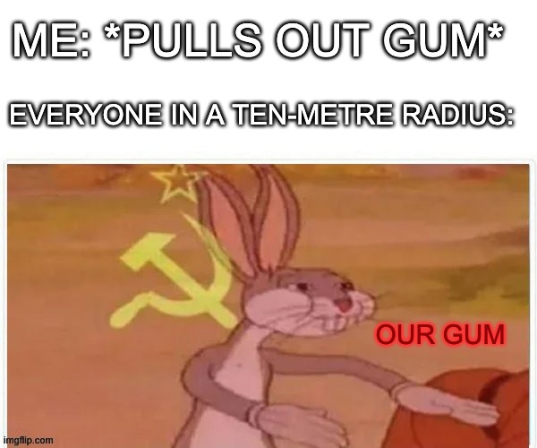 communist bugs bunny | ME: *PULLS OUT GUM*; EVERYONE IN A TEN-METRE RADIUS:; OUR GUM | image tagged in communist bugs bunny | made w/ Imgflip meme maker