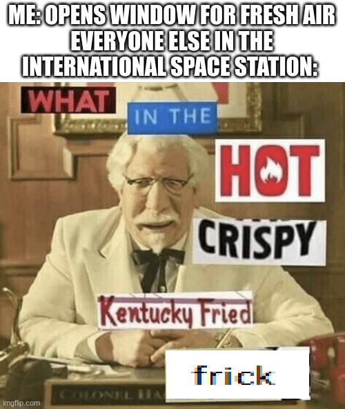 So Tru | ME: OPENS WINDOW FOR FRESH AIR
EVERYONE ELSE IN THE INTERNATIONAL SPACE STATION: | image tagged in what in the hot crispy kentucky fried frick | made w/ Imgflip meme maker
