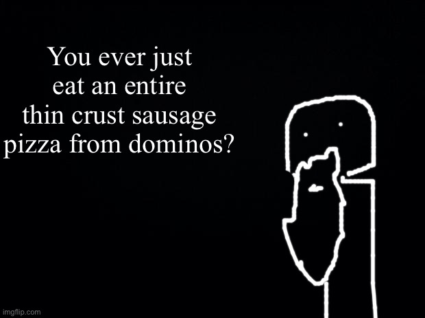 Old guy | You ever just eat an entire thin crust sausage pizza from dominos? | image tagged in black background | made w/ Imgflip meme maker