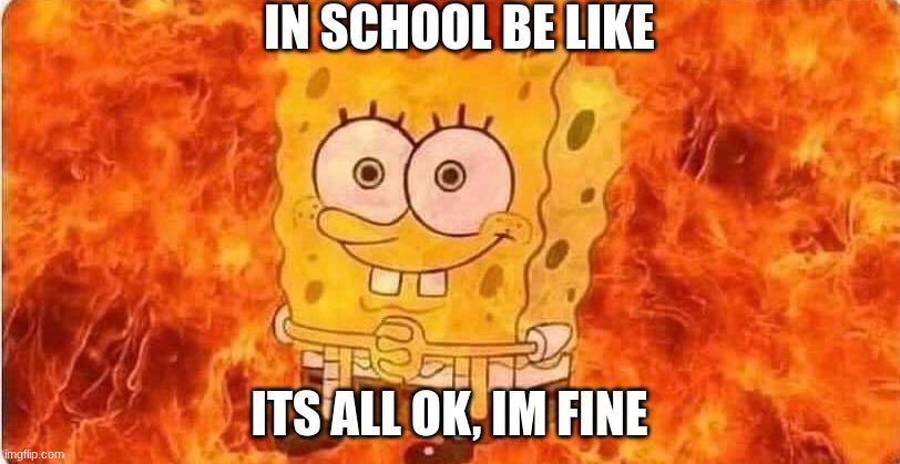 In school be like |  IN SCHOOL BE LIKE; ITS ALL OK, IM FINE | image tagged in spongebob in flames | made w/ Imgflip meme maker