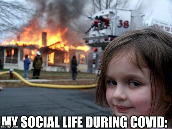 my social life now is good. | MY SOCIAL LIFE DURING COVID: | image tagged in memes,disaster girl,funny | made w/ Imgflip meme maker