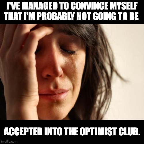 Optimism | I'VE MANAGED TO CONVINCE MYSELF THAT I'M PROBABLY NOT GOING TO BE; ACCEPTED INTO THE OPTIMIST CLUB. | image tagged in memes,first world problems | made w/ Imgflip meme maker
