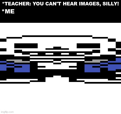 Squeeshed sans | *TEACHER: YOU CAN'T HEAR IMAGES, SILLY! *ME | image tagged in blank white template | made w/ Imgflip meme maker