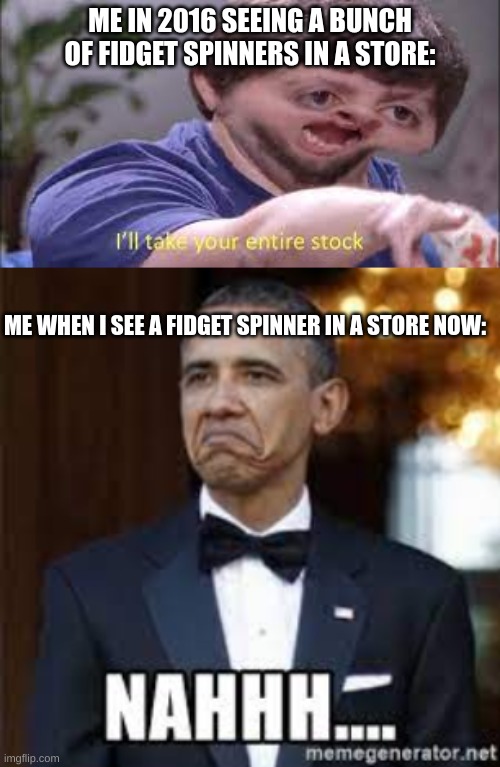 truth |  ME IN 2016 SEEING A BUNCH OF FIDGET SPINNERS IN A STORE:; ME WHEN I SEE A FIDGET SPINNER IN A STORE NOW: | image tagged in funny,fidget spinner | made w/ Imgflip meme maker