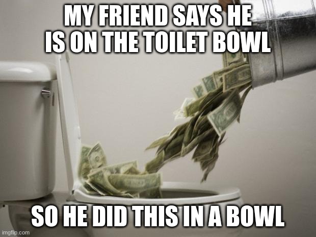 I'm on the toilet bowl | MY FRIEND SAYS HE IS ON THE TOILET BOWL; SO HE DID THIS IN A BOWL | image tagged in money down toilet,toilet seat,money | made w/ Imgflip meme maker