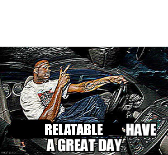 UNDERSTANDABLE, HAVE A GREAT DAY | RELATABLE | image tagged in understandable have a great day | made w/ Imgflip meme maker