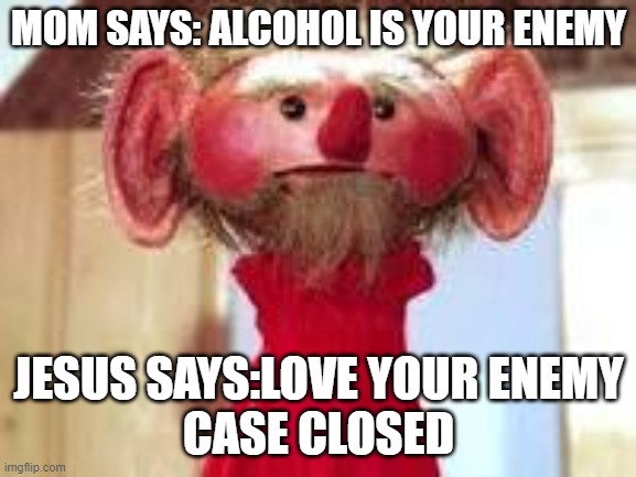 Scrawl |  MOM SAYS: ALCOHOL IS YOUR ENEMY; JESUS SAYS:LOVE YOUR ENEMY
CASE CLOSED | image tagged in scrawl | made w/ Imgflip meme maker
