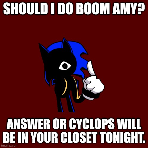 IDK | SHOULD I DO BOOM AMY? ANSWER OR CYCLOPS WILL BE IN YOUR CLOSET TONIGHT. | image tagged in memes,blank transparent square,idk,cyclops,sonic the hedgehog | made w/ Imgflip meme maker