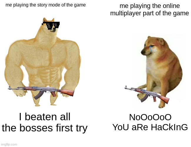 Buff Doge vs. Cheems Meme | me playing the story mode of the game; me playing the online multiplayer part of the game; I beaten all the bosses first try; NoOoOoO YoU aRe HaCkInG | image tagged in memes,buff doge vs cheems | made w/ Imgflip meme maker