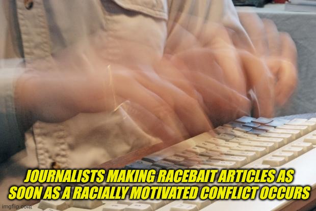 They treat this shit like profit and its honestly disgusting |  JOURNALISTS MAKING RACEBAIT ARTICLES AS SOON AS A RACIALLY MOTIVATED CONFLICT OCCURS | image tagged in typing fast,meme,politics,journalism | made w/ Imgflip meme maker