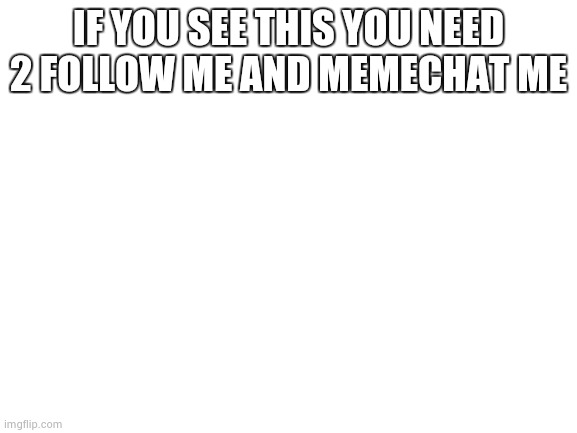 Blank White Template | IF YOU SEE THIS YOU NEED 2 FOLLOW ME AND MEMECHAT ME | image tagged in blank white template | made w/ Imgflip meme maker