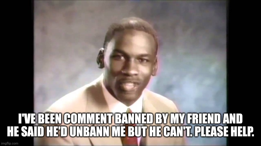 Stop it get some help | I'VE BEEN COMMENT BANNED BY MY FRIEND AND HE SAID HE'D UNBANN ME BUT HE CAN'T. PLEASE HELP. | image tagged in stop it get some help | made w/ Imgflip meme maker