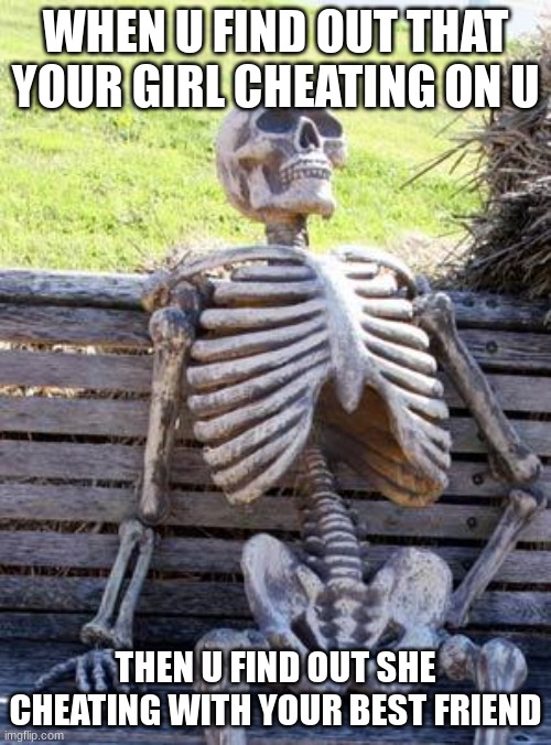 hii | WHEN U FIND OUT THAT YOUR GIRL CHEATING ON U; THEN U FIND OUT SHE CHEATING WITH YOUR BEST FRIEND | image tagged in memes,waiting skeleton | made w/ Imgflip meme maker