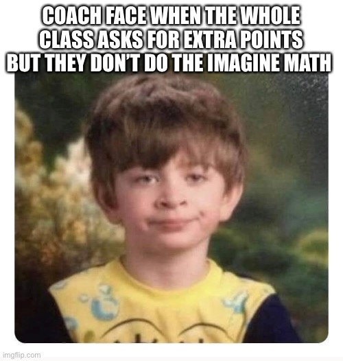 meme algebra | COACH FACE WHEN THE WHOLE CLASS ASKS FOR EXTRA POINTS BUT THEY DON’T DO THE IMAGINE MATH | image tagged in funny memes | made w/ Imgflip meme maker