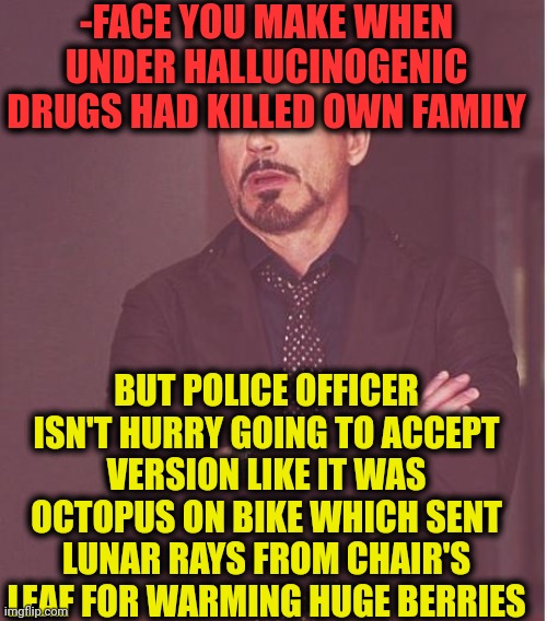 -It's a real murderer! | -FACE YOU MAKE WHEN UNDER HALLUCINOGENIC DRUGS HAD KILLED OWN FAMILY; BUT POLICE OFFICER ISN'T HURRY GOING TO ACCEPT VERSION LIKE IT WAS OCTOPUS ON BIKE WHICH SENT LUNAR RAYS FROM CHAIR'S LEAF FOR WARMING HUGE BERRIES | image tagged in memes,face you make robert downey jr,octopus,don't do drugs,prison bars,modern family | made w/ Imgflip meme maker