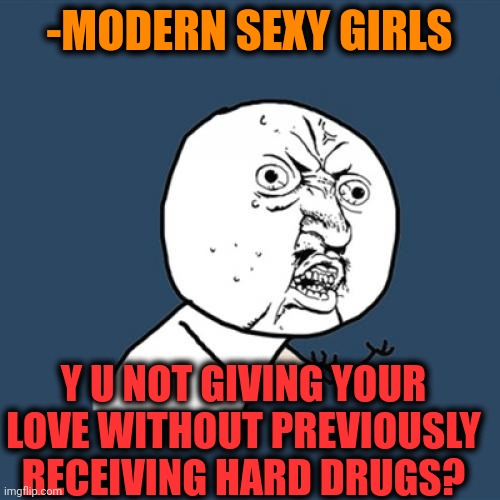 -They are too wicked. | -MODERN SEXY GIRLS; Y U NOT GIVING YOUR LOVE WITHOUT PREVIOUSLY RECEIVING HARD DRUGS? | image tagged in memes,y u no,sexy girl,what is love,don't do drugs,modern problems | made w/ Imgflip meme maker