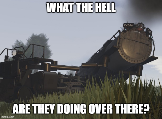 Big boy locomotive | WHAT THE HELL; ARE THEY DOING OVER THERE? | image tagged in big boy | made w/ Imgflip meme maker