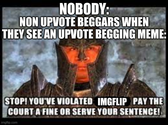 Non upvote beggars be like: |  NOBODY:; NON UPVOTE BEGGARS WHEN THEY SEE AN UPVOTE BEGGING MEME:; IMGFLIP | image tagged in memes,imgflip,upvote begging,stop you,violated the,law | made w/ Imgflip meme maker